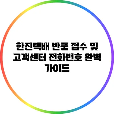한진택배 반품 접수 및 고객센터 전화번호 완벽 가이드