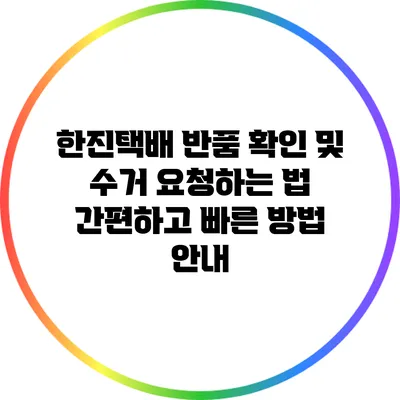 한진택배 반품 확인 및 수거 요청하는 법: 간편하고 빠른 방법 안내