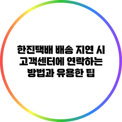 한진택배 배송 지연 시 고객센터에 연락하는 방법과 유용한 팁