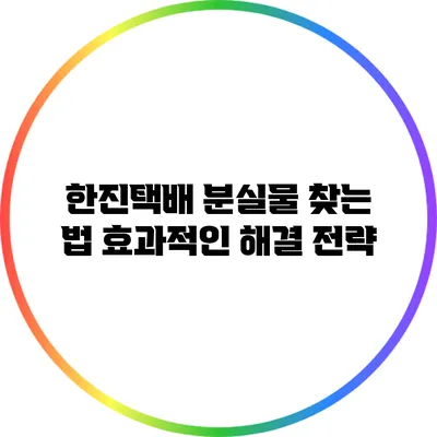 한진택배 분실물 찾는 법: 효과적인 해결 전략