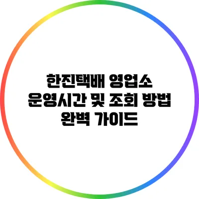 한진택배 영업소 운영시간 및 조회 방법 완벽 가이드
