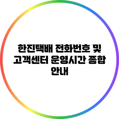 한진택배 전화번호 및 고객센터 운영시간 종합 안내