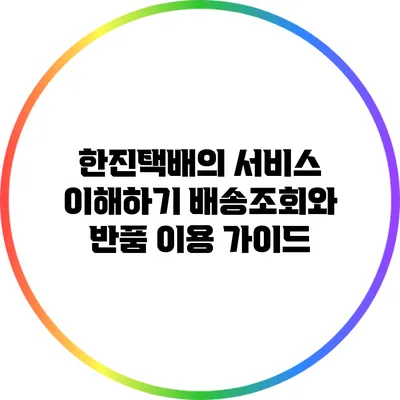 한진택배의 서비스 이해하기: 배송조회와 반품 이용 가이드