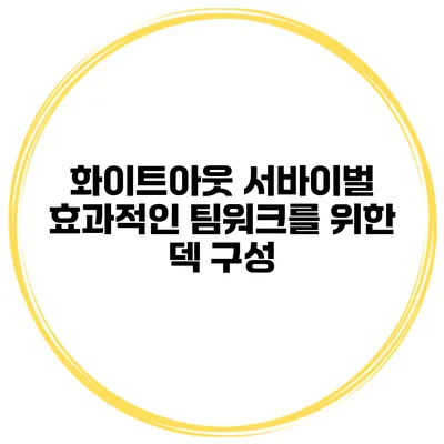 화이트아웃 서바이벌 효과적인 팀워크를 위한 덱 구성
