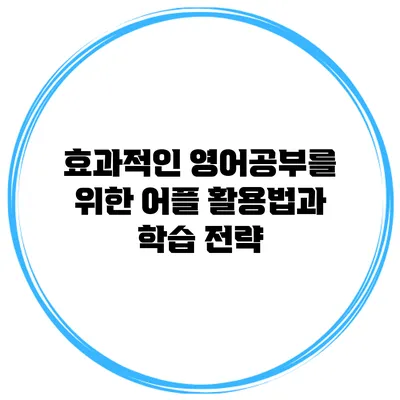 효과적인 영어공부를 위한 어플 활용법과 학습 전략