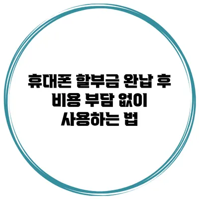 휴대폰 할부금 완납 후 비용 부담 없이 사용하는 법