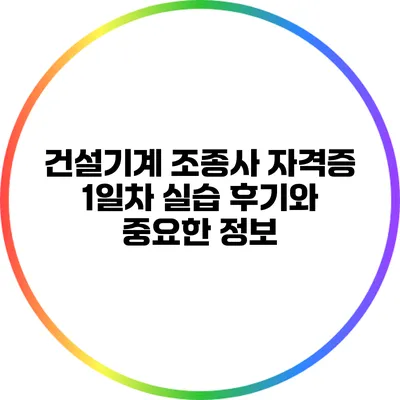 건설기계 조종사 자격증 1일차 실습 후기와 중요한 정보