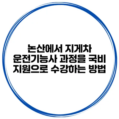 논산에서 지게차 운전기능사 과정을 국비 지원으로 수강하는 방법