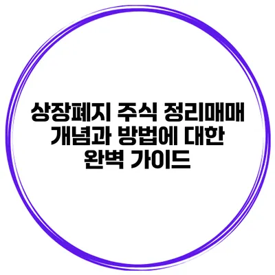 상장폐지 주식 정리매매: 개념과 방법에 대한 완벽 가이드
