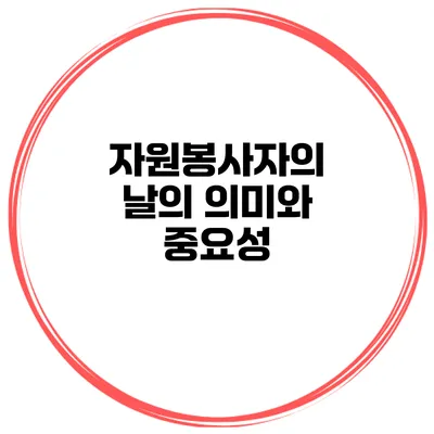 자원봉사자의 날의 의미와 중요성