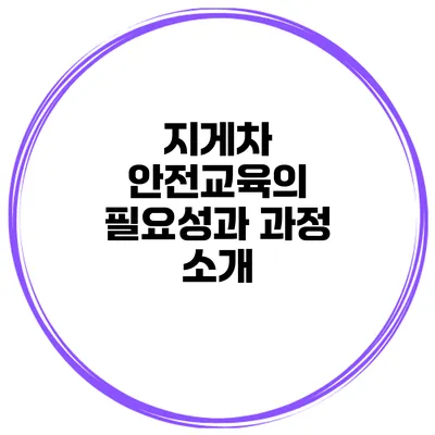 지게차 안전교육의 필요성과 과정 소개