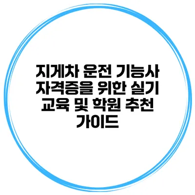 지게차 운전 기능사 자격증을 위한 실기 교육 및 학원 추천 가이드