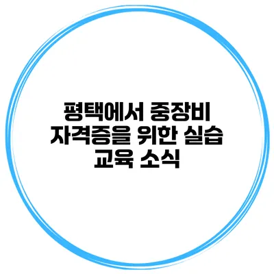 평택에서 중장비 자격증을 위한 실습 교육 소식