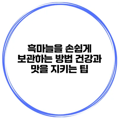 흑마늘을 손쉽게 보관하는 방법: 건강과 맛을 지키는 팁