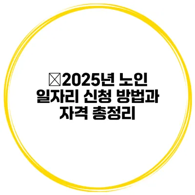 🔍2025년 노인 일자리 신청 방법과 자격 총정리